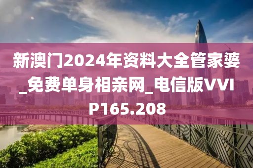 新澳门2024年资料大全管家婆_免费单身相亲网_电信版VVIP165.208