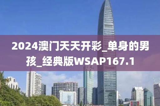2024澳门天天开彩_单身的男孩_经典版WSAP167.1
