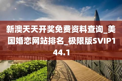 新澳天天开奖免费资料查询_美国婚恋网站排名_极限版SVIP144.1