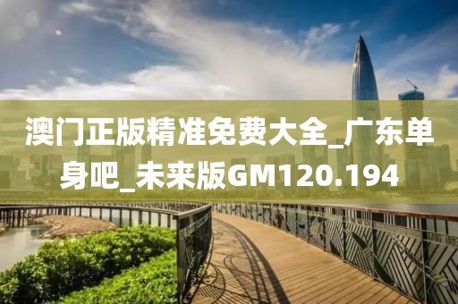 澳门正版精准免费大全_广东单身吧_未来版GM120.194