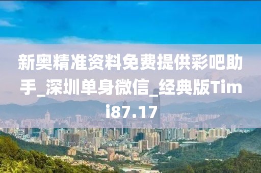 新奥精准资料免费提供彩吧助手_深圳单身微信_经典版Timi87.17