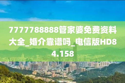 7777788888管家婆免费资料大全_婚介靠谱吗_电信版HD84.158