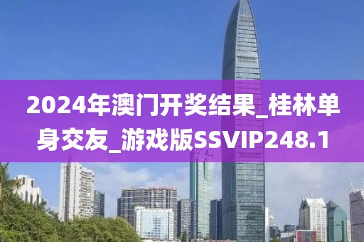 2024年澳门开奖结果_桂林单身交友_游戏版SSVIP248.1