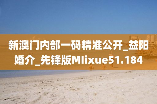 新澳门内部一码精准公开_益阳婚介_先锋版MIixue51.184