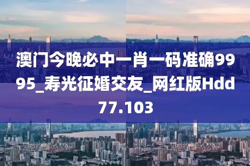 澳门今晚必中一肖一码准确9995_寿光征婚交友_网红版Hdd77.103