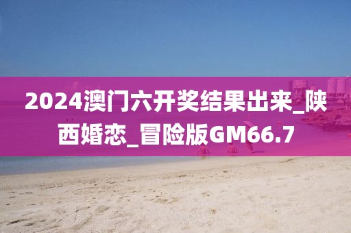2024澳门六开奖结果出来_陕西婚恋_冒险版GM66.7