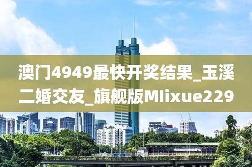 澳门4949最快开奖结果_玉溪二婚交友_旗舰版MIixue229