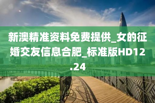 新澳精准资料免费提供_女的征婚交友信息合肥_标准版HD12.24