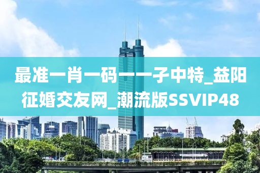 最准一肖一码一一孑中特_益阳征婚交友网_潮流版SSVIP48