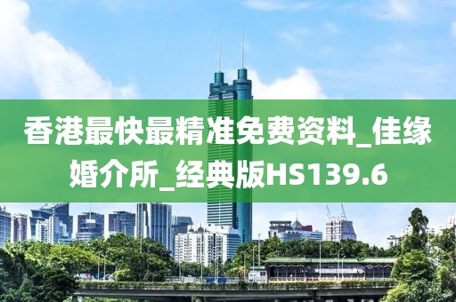 香港最快最精准免费资料_佳缘婚介所_经典版HS139.6