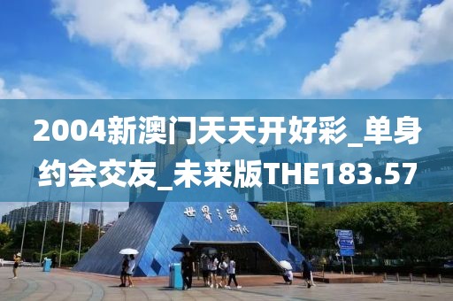 2004新澳门天天开好彩_单身约会交友_未来版THE183.57