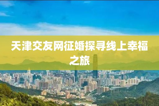 天津交友网征婚探寻线上幸福之旅