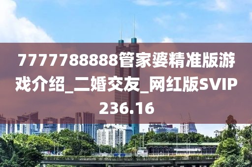 7777788888管家婆精准版游戏介绍_二婚交友_网红版SVIP236.16