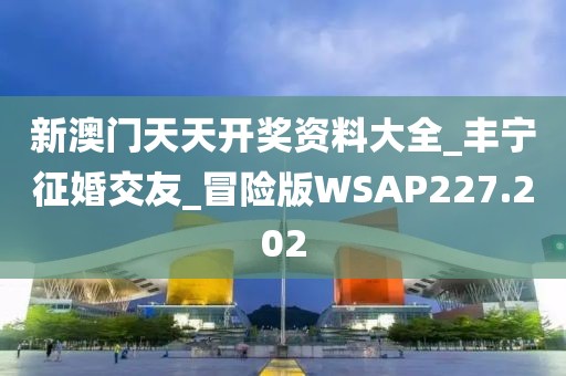 新澳门天天开奖资料大全_丰宁征婚交友_冒险版WSAP227.202