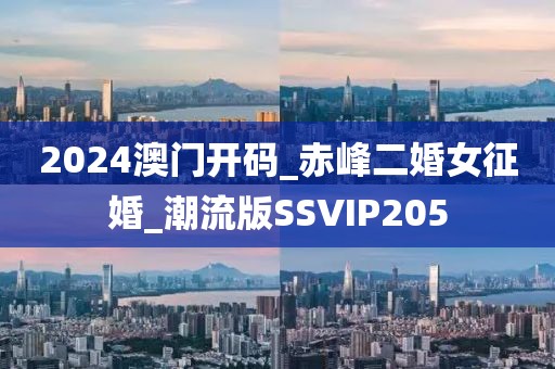 2024澳门开码_赤峰二婚女征婚_潮流版SSVIP205