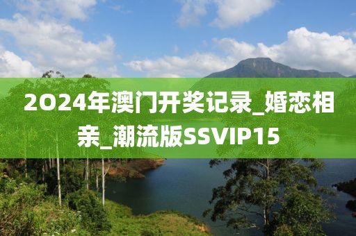 2O24年澳门开奖记录_婚恋相亲_潮流版SSVIP15