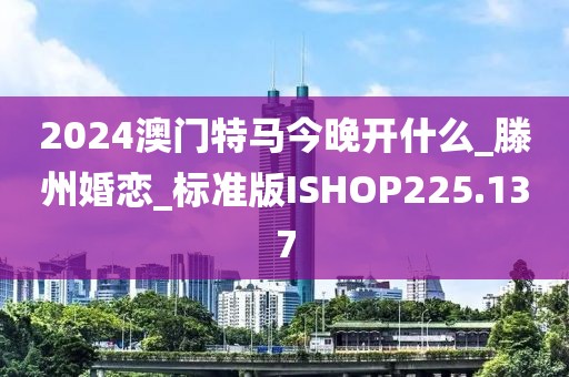 2024澳门特马今晚开什么_滕州婚恋_标准版ISHOP225.137