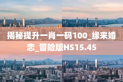 揭秘提升一肖一码100_缘来婚恋_冒险版HS15.45