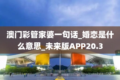 澳门彩管家婆一句话_婚恋是什么意思_未来版APP20.3