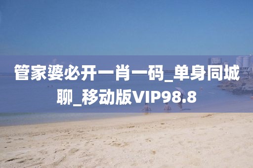 管家婆必开一肖一码_单身同城聊_移动版VIP98.8
