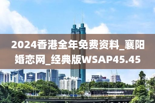 2024香港全年免费资料_襄阳婚恋网_经典版WSAP45.45