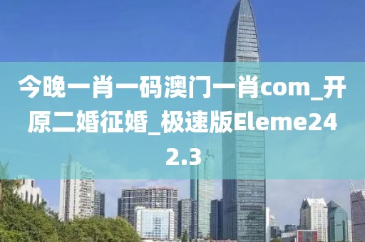 今晚一肖一码澳门一肖com_开原二婚征婚_极速版Eleme242.3