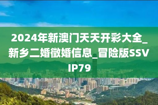 2024年新澳门天天开彩大全_新乡二婚徵婚信息_冒险版SSVIP79