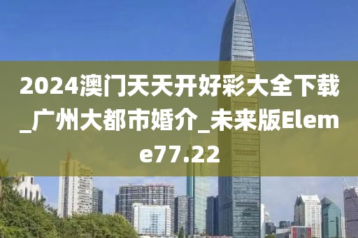 2024澳门天天开好彩大全下载_广州大都市婚介_未来版Eleme77.22