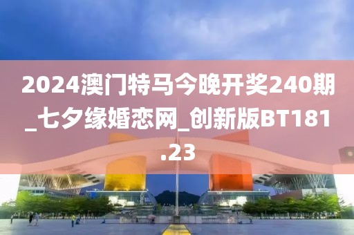 2024澳门特马今晚开奖240期_七夕缘婚恋网_创新版BT181.23