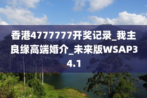 香港4777777开奖记录_我主良缘高端婚介_未来版WSAP34.1
