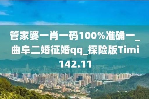 管家婆一肖一码100%准确一_曲阜二婚征婚qq_探险版Timi142.11