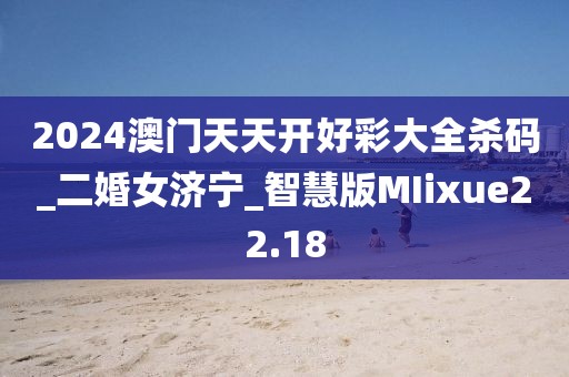 2024澳门天天开好彩大全杀码_二婚女济宁_智慧版MIixue22.18