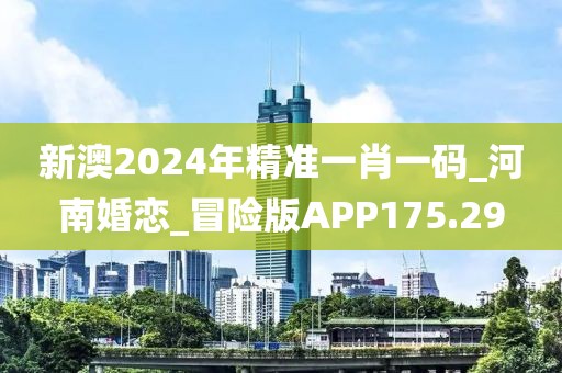 新澳2024年精准一肖一码_河南婚恋_冒险版APP175.29