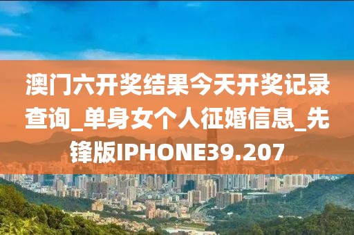 澳门六开奖结果今天开奖记录查询_单身女个人征婚信息_先锋版IPHONE39.207