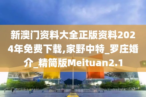 新澳门资料大全正版资料2024年免费下载,家野中特_罗庄婚介_精简版Meituan2.1