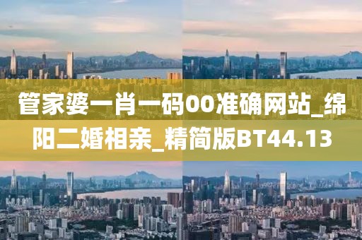 管家婆一肖一码00准确网站_绵阳二婚相亲_精简版BT44.13