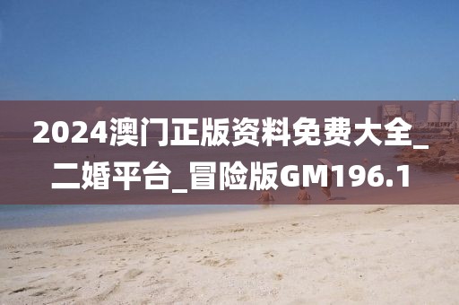 2024澳门正版资料免费大全_二婚平台_冒险版GM196.1
