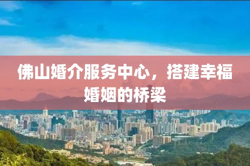 佛山婚介服务中心，搭建幸福婚姻的桥梁