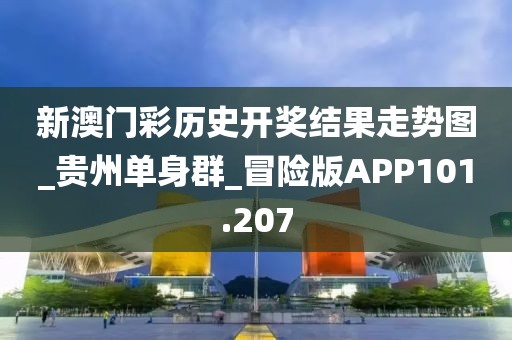 新澳门彩历史开奖结果走势图_贵州单身群_冒险版APP101.207