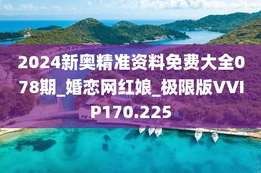 2024新奥精准资料免费大全078期_婚恋网红娘_极限版VVIP170.225