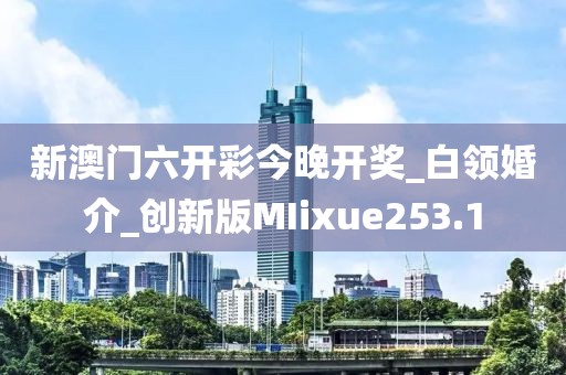 新澳门六开彩今晚开奖_白领婚介_创新版MIixue253.1