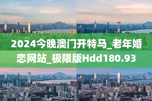 2024今晚澳门开特马_老年婚恋网站_极限版Hdd180.93