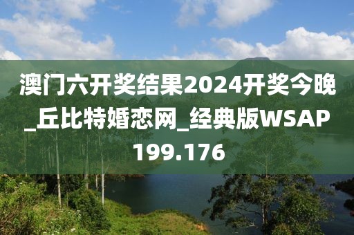 澳门六开奖结果2024开奖今晚_丘比特婚恋网_经典版WSAP199.176