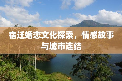 宿迁婚恋文化探索，情感故事与城市连结