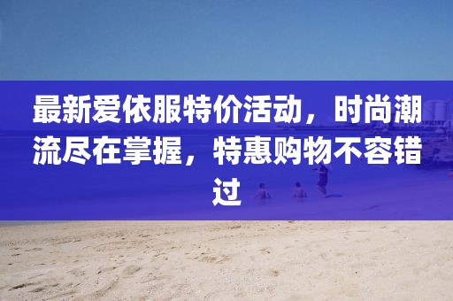 最新爱依服特价活动，时尚潮流尽在掌握，特惠购物不容错过