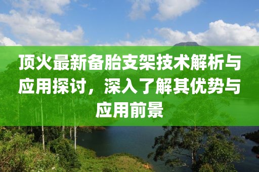 顶火最新备胎支架技术解析与应用探讨，深入了解其优势与应用前景