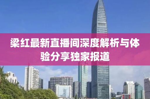 梁红最新直播间深度解析与体验分享独家报道
