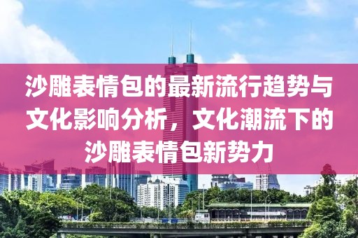 沙雕表情包的最新流行趋势与文化影响分析，文化潮流下的沙雕表情包新势力