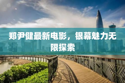 郑尹健最新电影，银幕魅力无限探索