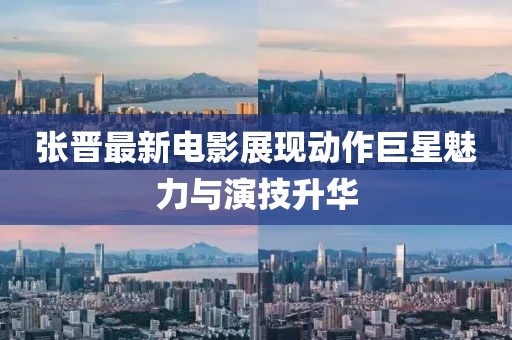 张晋最新电影展现动作巨星魅力与演技升华